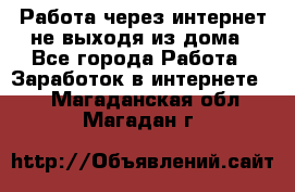 Работа через интернет не выходя из дома - Все города Работа » Заработок в интернете   . Магаданская обл.,Магадан г.